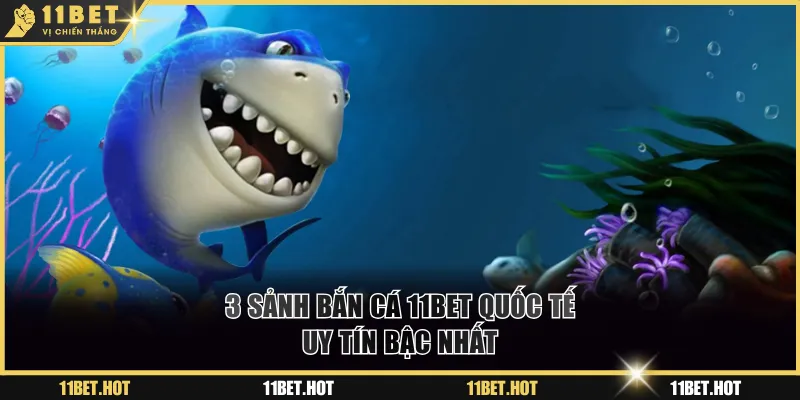 3 sảnh bắn cá 11BET quốc tế uy tín bậc nhất