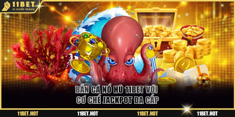 Bắn cá nổ hũ 11BET với cơ chế Jackpot đa cấp